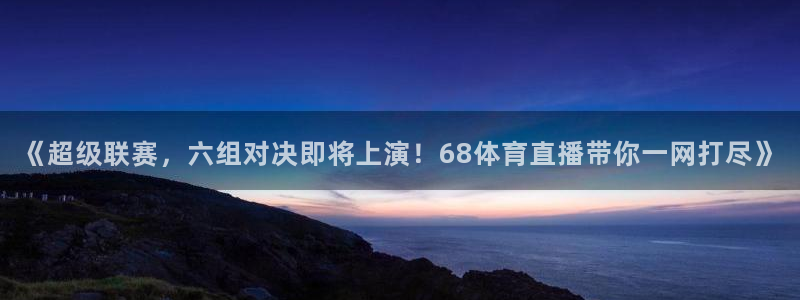 《超级联赛，六组对决即将上演！68体育直播带你一网打尽》